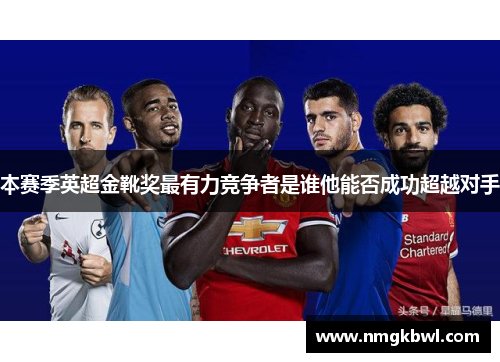 本赛季英超金靴奖最有力竞争者是谁他能否成功超越对手