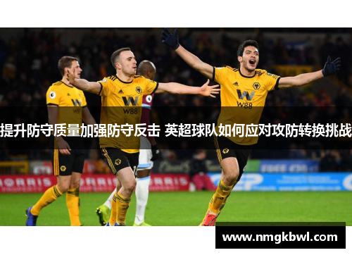 提升防守质量加强防守反击 英超球队如何应对攻防转换挑战