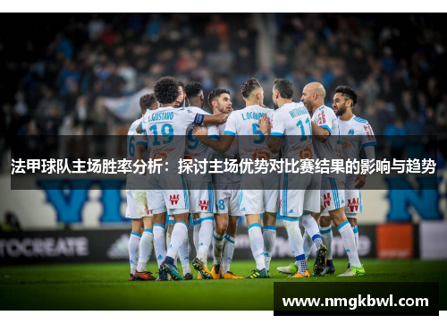 法甲球队主场胜率分析：探讨主场优势对比赛结果的影响与趋势