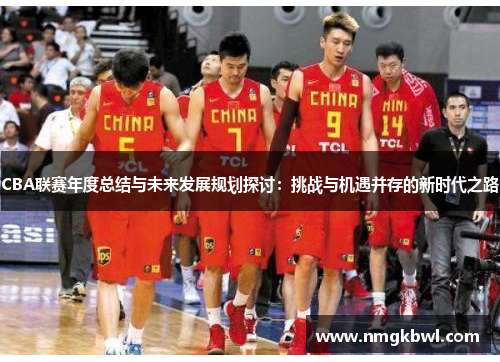 CBA联赛年度总结与未来发展规划探讨：挑战与机遇并存的新时代之路