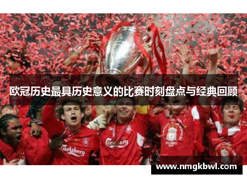 欧冠历史最具历史意义的比赛时刻盘点与经典回顾