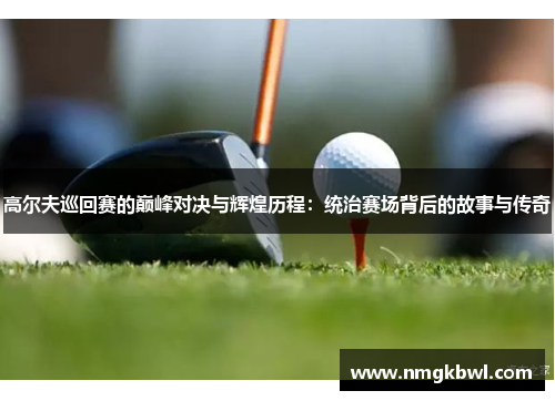 高尔夫巡回赛的巅峰对决与辉煌历程：统治赛场背后的故事与传奇